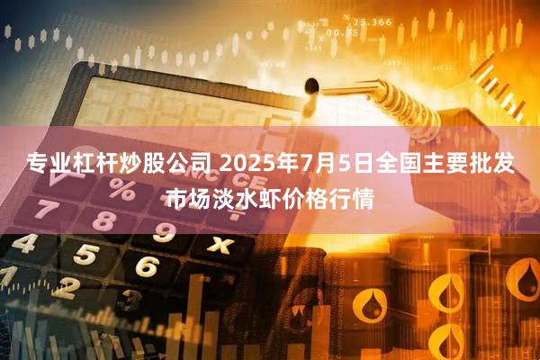 专业杠杆炒股公司 2025年7月5日全国主要批发市场淡水虾价格行情