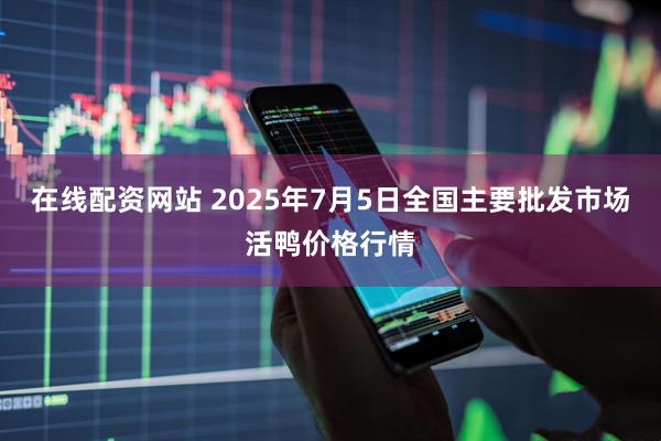 在线配资网站 2025年7月5日全国主要批发市场活鸭价格行情