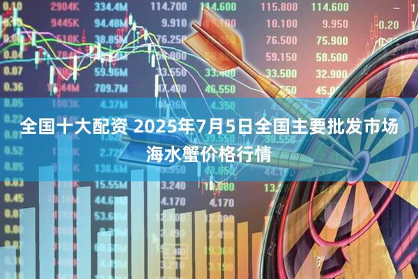 全国十大配资 2025年7月5日全国主要批发市场海水蟹价格行情