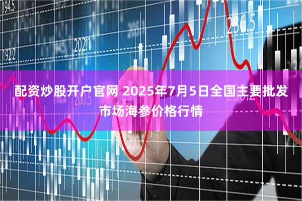 配资炒股开户官网 2025年7月5日全国主要批发市场海参价格行情