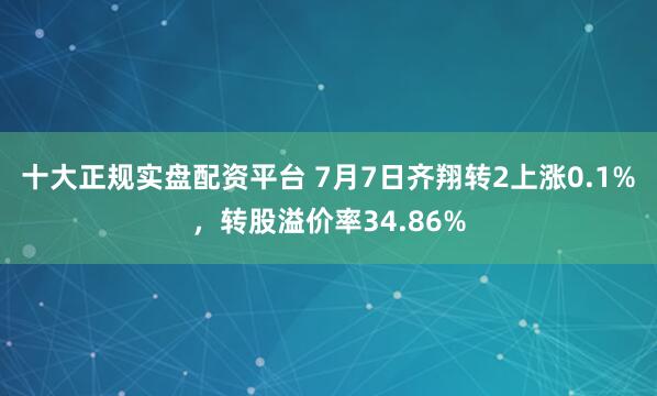 十大正规实盘配资平台 7月7日齐翔转2上涨0.1%，转股溢价率34.86%