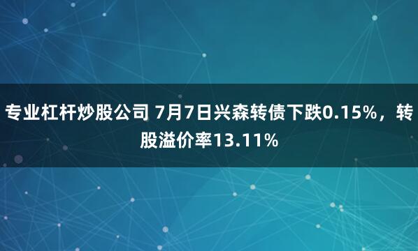 专业杠杆炒股公司 7月7日兴森转债下跌0.15%，转股溢价率13.11%
