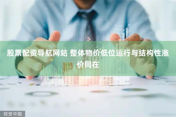股票配资导航网站 整体物价低位运行与结构性涨价同在