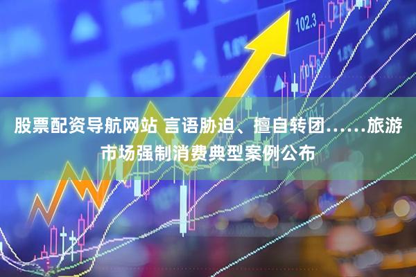 股票配资导航网站 言语胁迫、擅自转团……旅游市场强制消费典型案例公布