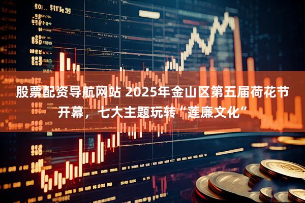 股票配资导航网站 2025年金山区第五届荷花节开幕，七大主题玩转“莲廉文化”