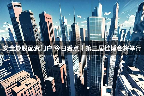 安全炒股配资门户 今日看点｜第三届链博会将举行