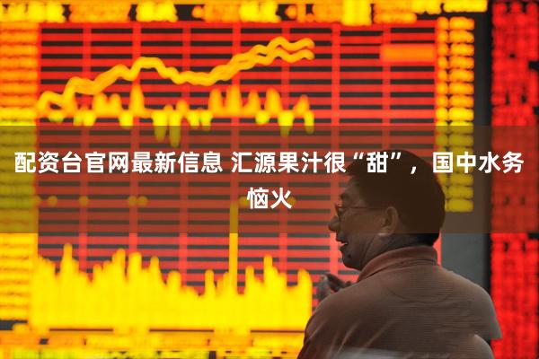配资台官网最新信息 汇源果汁很“甜”，国中水务恼火