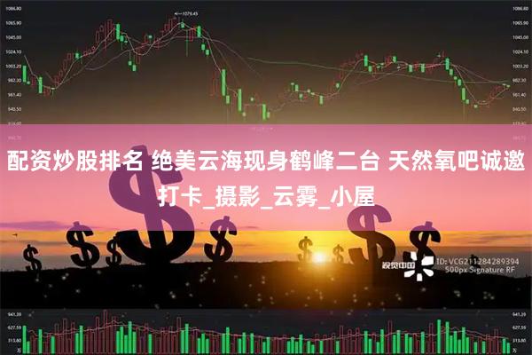 配资炒股排名 绝美云海现身鹤峰二台 天然氧吧诚邀打卡_摄影_云雾_小屋