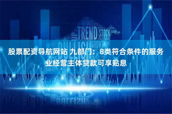 股票配资导航网站 九部门：8类符合条件的服务业经营主体贷款可享贴息