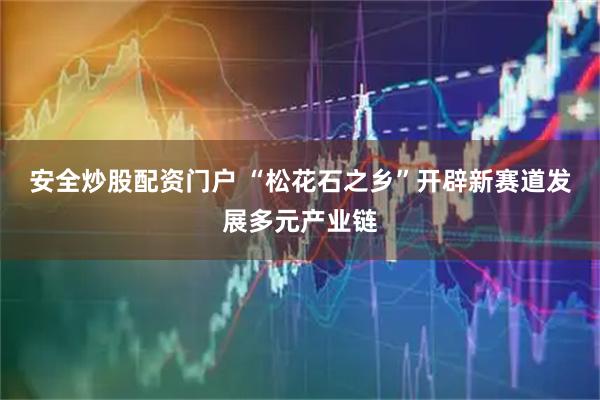 安全炒股配资门户 “松花石之乡”开辟新赛道发展多元产业链