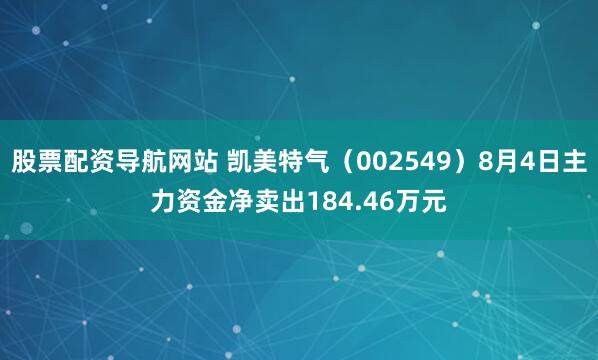 股票配资导航网站 凯美特气（002549）8月4日主力资金净卖出184.46万元