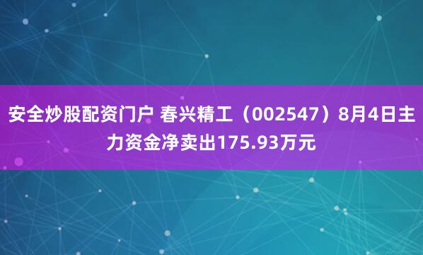 安全炒股配资门户 春兴精工（002547）8月4日主力资金净卖出175.93万元