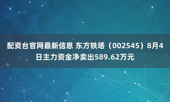 配资台官网最新信息 东方铁塔（002545）8月4日主力资金净卖出589.62万元