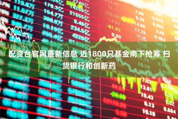 配资台官网最新信息 近1800只基金南下抢筹 扫货银行和创新药