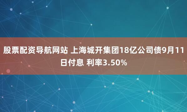股票配资导航网站 上海城开集团18亿公司债9月11日付息 利率3.50%