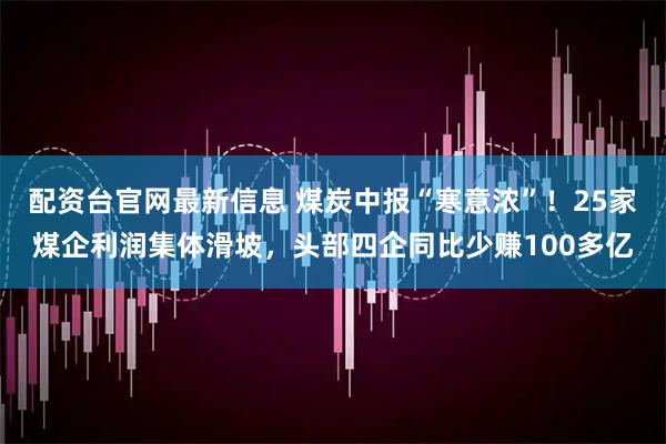 配资台官网最新信息 煤炭中报“寒意浓”！25家煤企利润集体滑坡，头部四企同比少赚100多亿