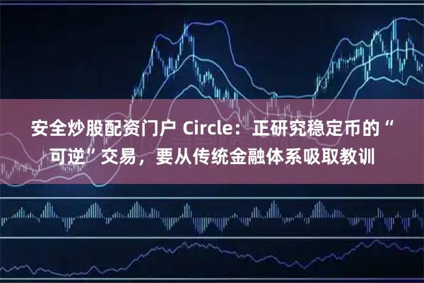 安全炒股配资门户 Circle：正研究稳定币的“可逆”交易，要从传统金融体系吸取教训