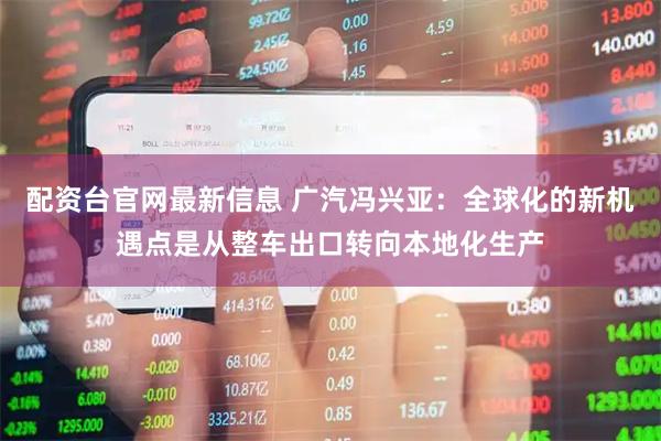 配资台官网最新信息 广汽冯兴亚：全球化的新机遇点是从整车出口转向本地化生产