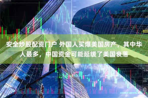 安全炒股配资门户 外国人买爆美国房产，其中华人最多，中国资金可能延缓了美国衰落