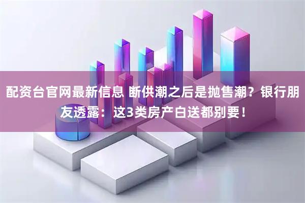 配资台官网最新信息 断供潮之后是抛售潮？银行朋友透露：这3类房产白送都别要！