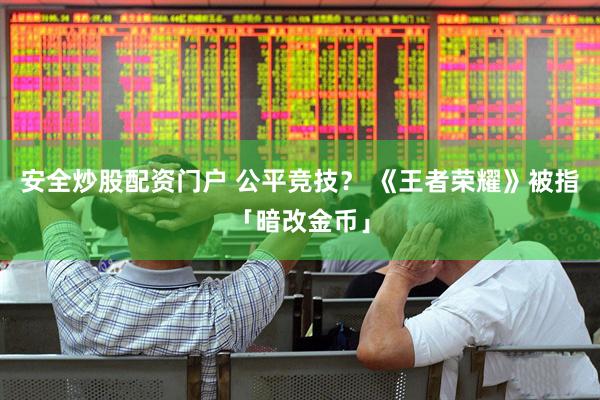 安全炒股配资门户 公平竞技？ 《王者荣耀》被指「暗改金币」