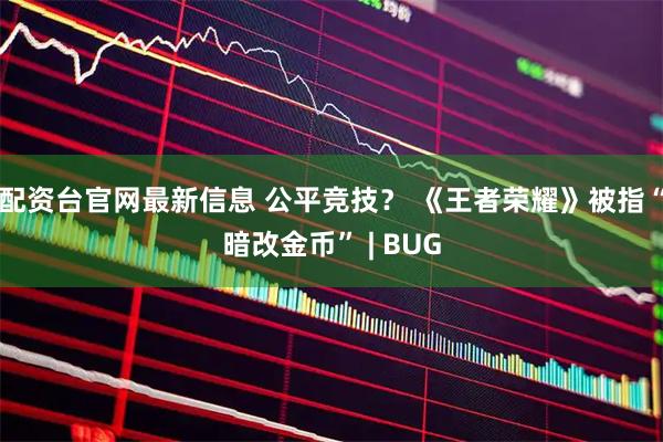 配资台官网最新信息 公平竞技？ 《王者荣耀》被指“暗改金币” | BUG