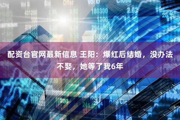 配资台官网最新信息 王阳：爆红后结婚，没办法不娶，她等了我6年