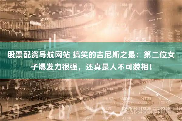 股票配资导航网站 搞笑的吉尼斯之最：第二位女子爆发力很强，还真是人不可貌相！