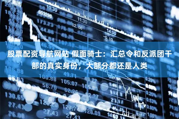 股票配资导航网站 假面骑士：汇总令和反派团干部的真实身份，大部分都还是人类
