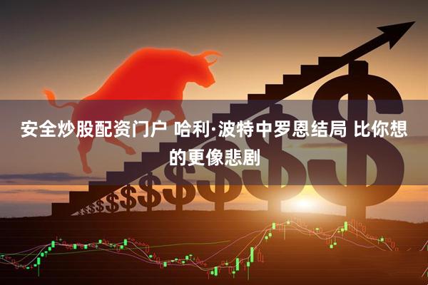 安全炒股配资门户 哈利·波特中罗恩结局 比你想的更像悲剧