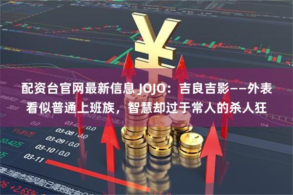 配资台官网最新信息 JOJO：吉良吉影——外表看似普通上班族，智慧却过于常人的杀人狂