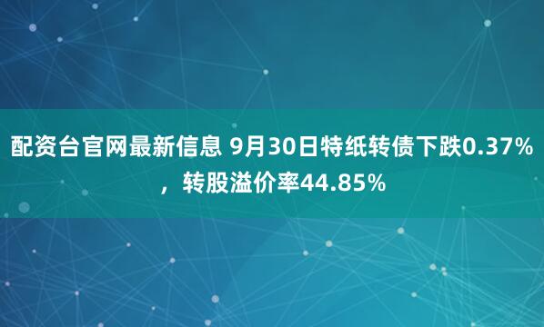 配资台官网最新信息 9月30日特纸转债下跌0.37%，转股溢价率44.85%