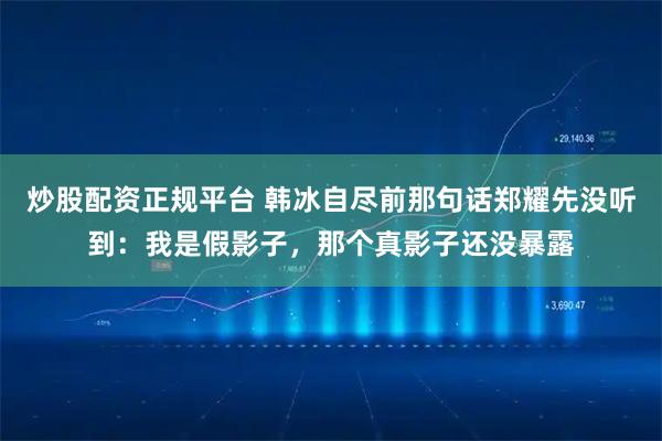炒股配资正规平台 韩冰自尽前那句话郑耀先没听到：我是假影子，那个真影子还没暴露