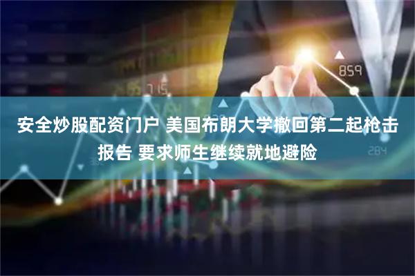 安全炒股配资门户 美国布朗大学撤回第二起枪击报告 要求师生继续就地避险