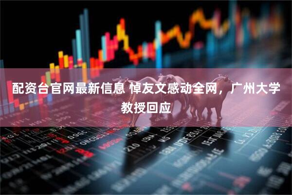配资台官网最新信息 悼友文感动全网，广州大学教授回应
