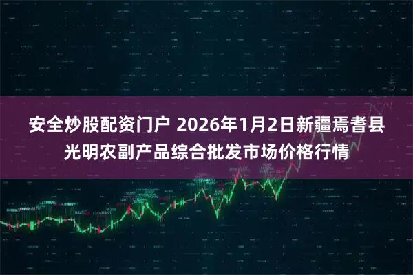 安全炒股配资门户 2026年1月2日新疆焉耆县光明农副产品综合批发市场价格行情