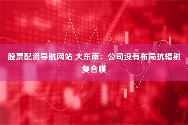 股票配资导航网站 大东南：公司没有布局抗辐射复合膜