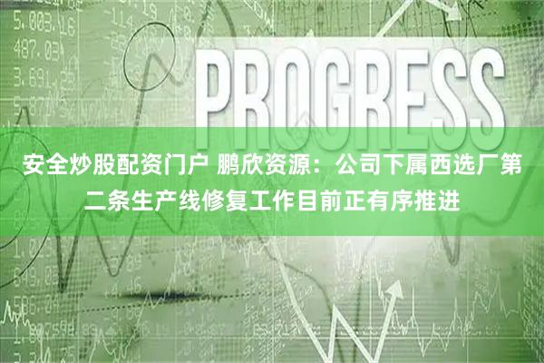 安全炒股配资门户 鹏欣资源：公司下属西选厂第二条生产线修复工作目前正有序推进
