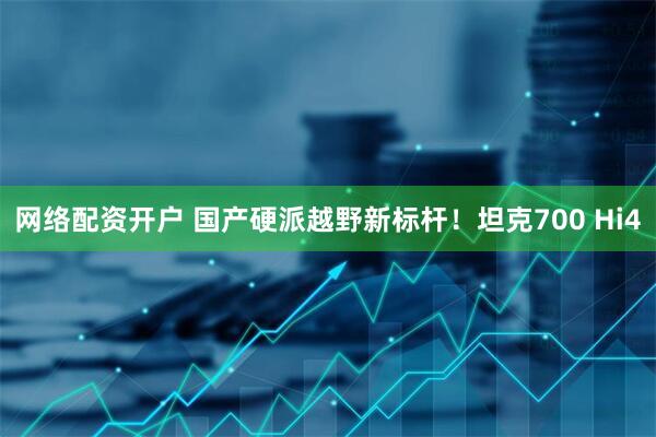 网络配资开户 国产硬派越野新标杆！坦克700 Hi4