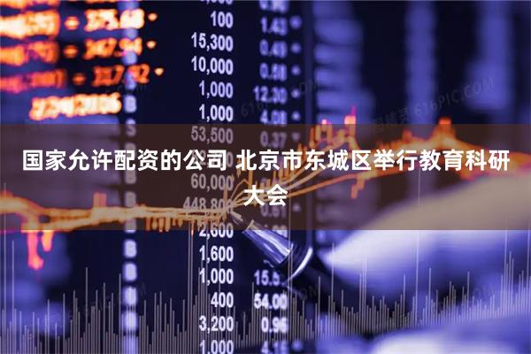 国家允许配资的公司 北京市东城区举行教育科研大会