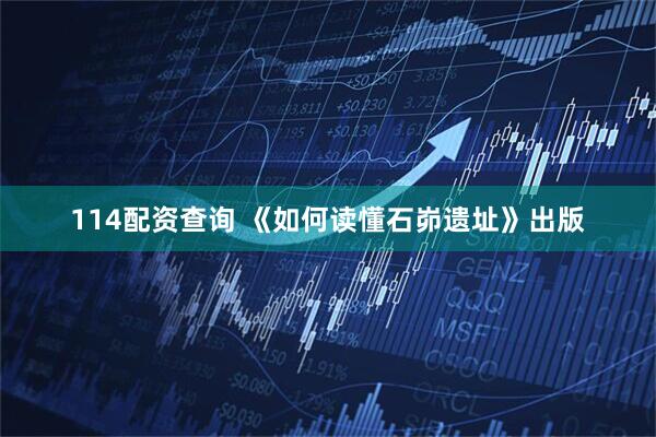 114配资查询 《如何读懂石峁遗址》出版
