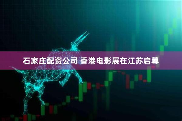 石家庄配资公司 香港电影展在江苏启幕