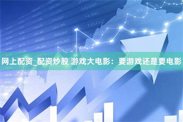 网上配资_配资炒股 游戏大电影：要游戏还是要电影