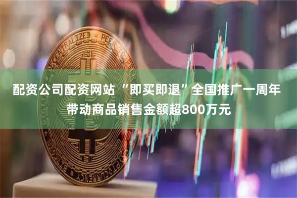 配资公司配资网站 “即买即退”全国推广一周年 带动商品销售金额超800万元