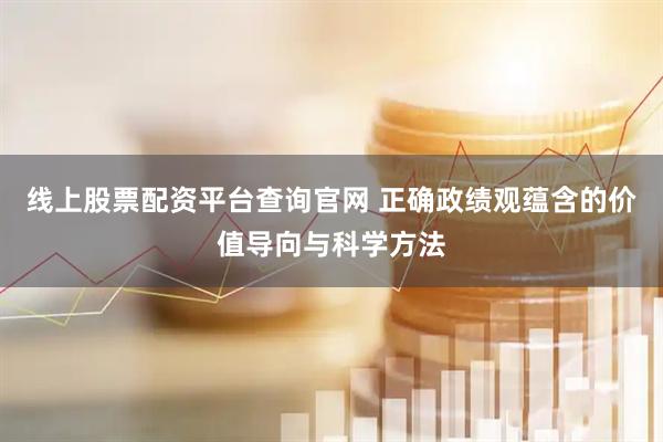 线上股票配资平台查询官网 正确政绩观蕴含的价值导向与科学方法