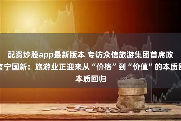 配资炒股app最新版本 专访众信旅游集团首席政务官宁国新：旅游业正迎来从“价格”到“价值”的本质回归
