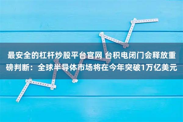 最安全的杠杆炒股平台官网 台积电闭门会释放重磅判断：全球半导体市场将在今年突破1万亿美元