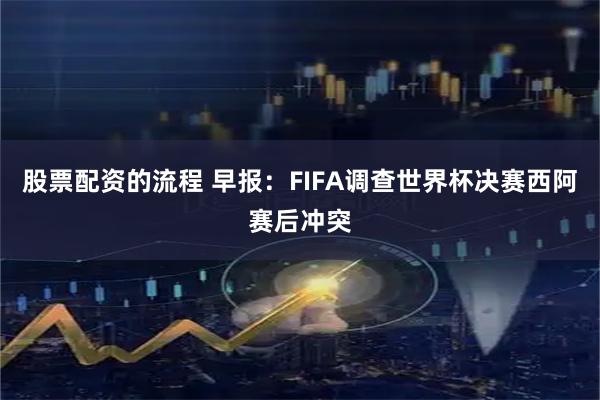 股票配资的流程 早报：FIFA调查世界杯决赛西阿赛后冲突