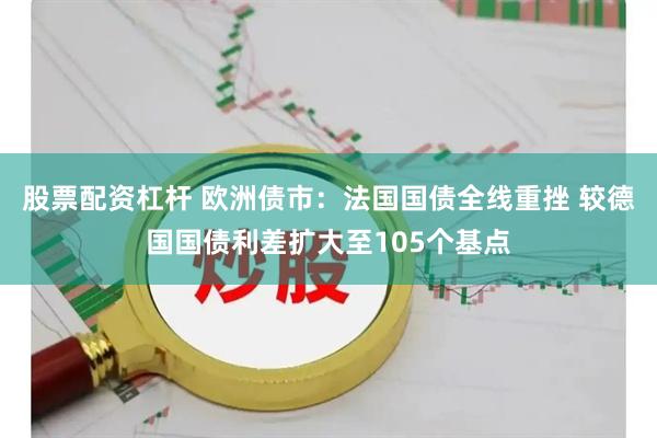 股票配资杠杆 欧洲债市：法国国债全线重挫 较德国国债利差扩大至105个基点